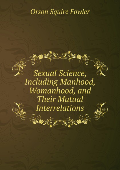 Sexual Science, Including Manhood, Womanhood, and Their Mutual Interrelations