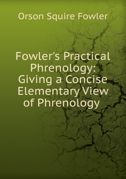 Fowler.s Practical Phrenology: Giving a Concise Elementary View of Phrenology .