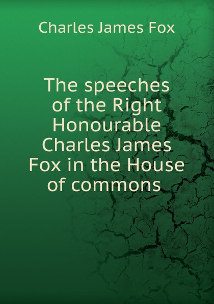 The speeches of the Right Honourable Charles James Fox in the House of commons .