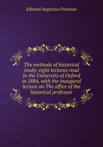 The methods of historical study; eight lectures read in the University of Oxford in.1884, with the inaugural lecture on The office of the historical professor