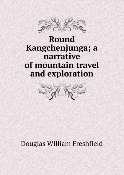 Round Kangchenjunga; a narrative of mountain travel and exploration