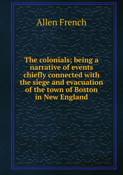 The colonials; being a narrative of events chiefly connected with the siege and evacuation of the town of Boston in New England