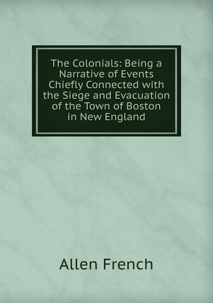 The Colonials: Being a Narrative of Events Chiefly Connected with the Siege and Evacuation of the Town of Boston in New England