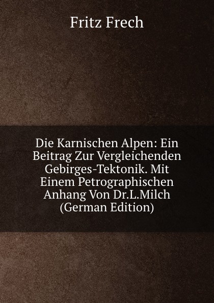 Die Karnischen Alpen: Ein Beitrag Zur Vergleichenden Gebirges-Tektonik. Mit Einem Petrographischen Anhang Von Dr.L.Milch (German Edition)