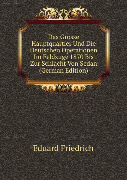 Das Grosse Hauptquartier Und Die Deutschen Operationen Im Feldzuge 1870 Bis Zur Schlacht Von Sedan (German Edition)