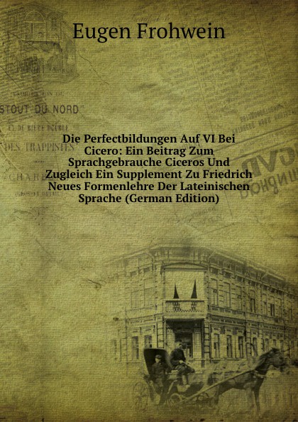 Die Perfectbildungen Auf VI Bei Cicero: Ein Beitrag Zum Sprachgebrauche Ciceros Und Zugleich Ein Supplement Zu Friedrich Neues Formenlehre Der Lateinischen Sprache (German Edition)