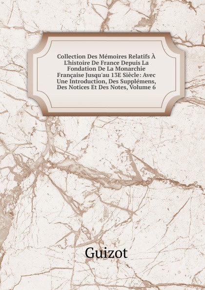 Collection Des Memoires Relatifs A L.histoire De France Depuis La Fondation De La Monarchie Francaise Jusqu.au 13E Siecle: Avec Une Introduction, Des Supplemens, Des Notices Et Des Notes, Volume 6