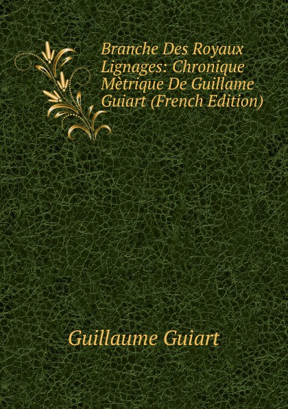 Branche Des Royaux Lignages: Chronique Metrique De Guillame Guiart (French Edition)