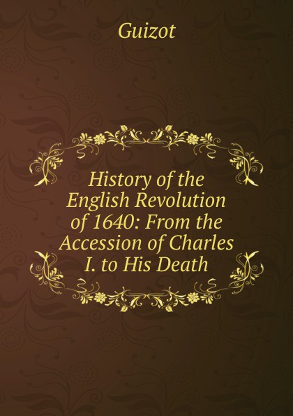 History of the English Revolution of 1640: From the Accession of Charles I. to His Death