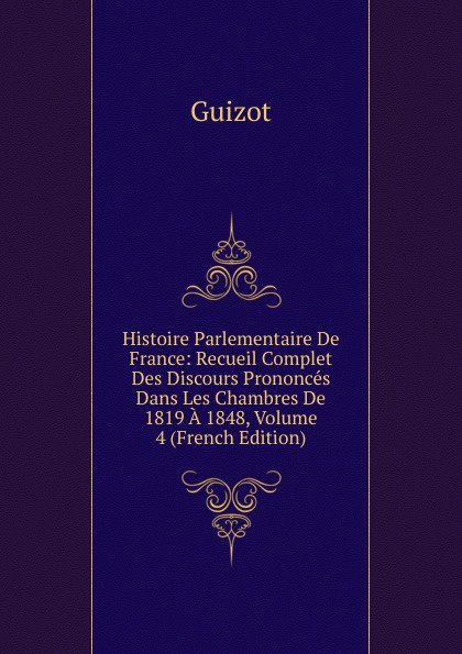 Histoire Parlementaire De France: Recueil Complet Des Discours Prononces Dans Les Chambres De 1819 A 1848, Volume 4 (French Edition)