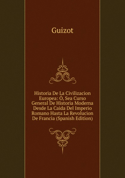 Historia De La Civilizacion Europea: O, Sea Curso General De Historia Moderna Desde La Caida Del Imperio Romano Hasta La Revolucion De Francia (Spanish Edition)