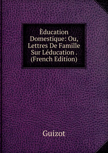 Education Domestique: Ou, Lettres De Famille Sur Leducation . (French Edition)