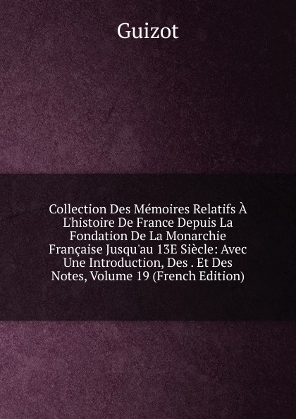 Collection Des Memoires Relatifs A L.histoire De France Depuis La Fondation De La Monarchie Francaise Jusqu.au 13E Siecle: Avec Une Introduction, Des . Et Des Notes, Volume 19 (French Edition)