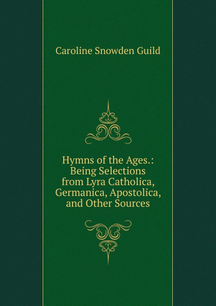 Hymns of the Ages.: Being Selections from Lyra Catholica, Germanica, Apostolica, and Other Sources