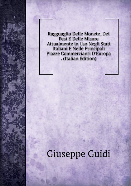 Ragguaglio Delle Monete, Dei Pesi E Delle Misure Attualmente in Uso Negli Stati Italiani E Nelle Principali Piazze Commercianti D.Europa . (Italian Edition)