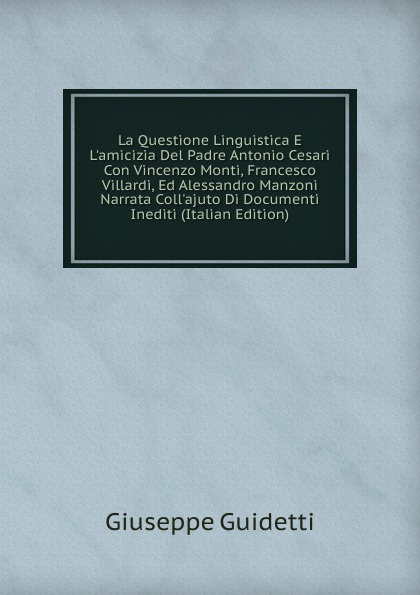 La Questione Linguistica E L.amicizia Del Padre Antonio Cesari Con Vincenzo Monti, Francesco Villardi, Ed Alessandro Manzoni Narrata Coll.ajuto Di Documenti Inediti (Italian Edition)