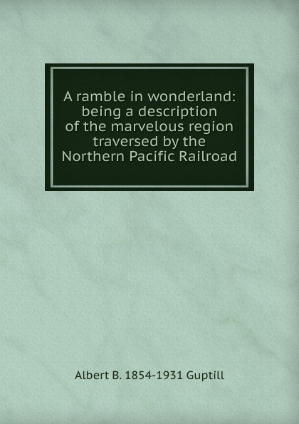 A ramble in wonderland: being a description of the marvelous region traversed by the Northern Pacific Railroad