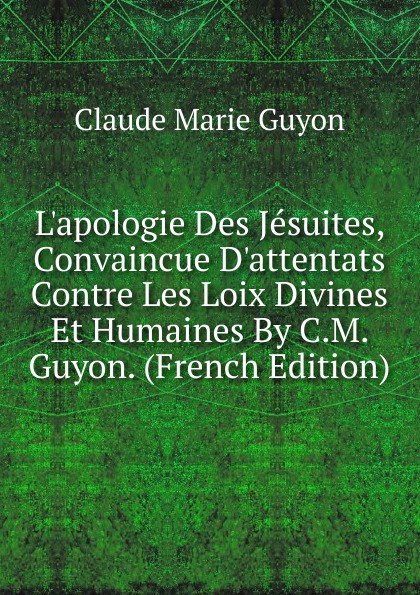 L.apologie Des Jesuites, Convaincue D.attentats Contre Les Loix Divines Et Humaines By C.M. Guyon. (French Edition)