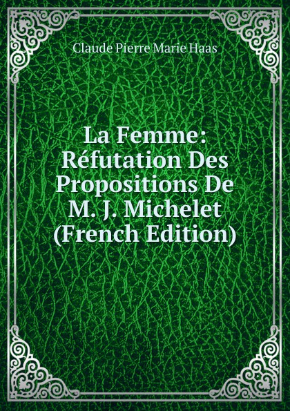 La Femme: Refutation Des Propositions De M. J. Michelet (French Edition)