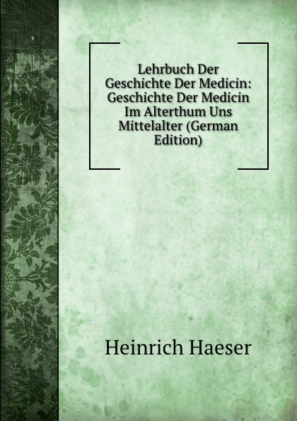 Heinrich Haeser Lehrbuch Der Geschichte Der Medicin: Geschichte Der Medicin Im Alterthum Uns Mittelalter (German Edition) heinrich haeser lehrbuch der geschichte der medicin geschichte der medicin im alterthum uns