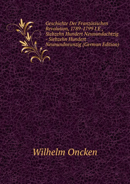 Geschichte Der Franzosischen Revolution, 1789-1799 I.E., Siebzehn Hundert Neunundachtzig - Siebzehn Hundert Neunundneunzig (German Edition)