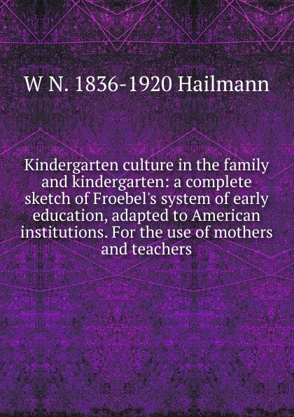 Kindergarten culture in the family and kindergarten: a complete sketch of Froebel.s system of early education, adapted to American institutions. For the use of mothers and teachers