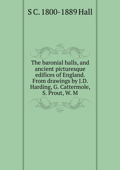 The baronial halls, and ancient picturesque edifices of England. From drawings by J.D. Harding, G. Cattermole, S. Prout, W. M