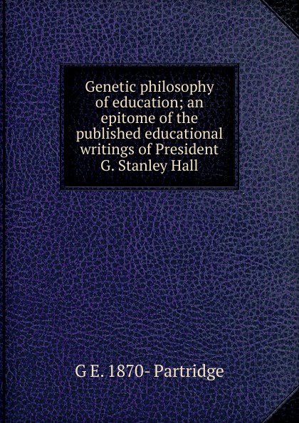 Genetic philosophy of education; an epitome of the published educational writings of President G. Stanley Hall