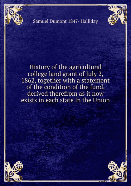 History of the agricultural college land grant of July 2, 1862, together with a statement of the condition of the fund, derived therefrom as it now exists in each state in the Union