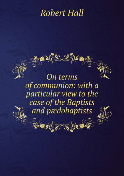 On terms of communion: with a particular view to the case of the Baptists and paedobaptists