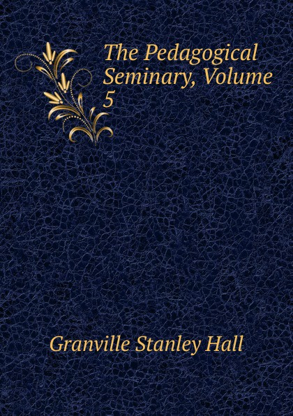 The Pedagogical Seminary, Volume 5