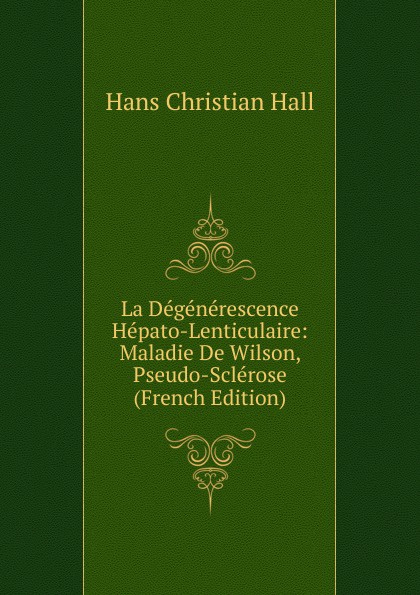 La Degenerescence Hepato-Lenticulaire: Maladie De Wilson, Pseudo-Sclerose (French Edition)