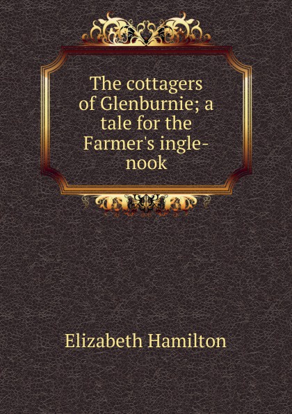 The cottagers of Glenburnie; a tale for the Farmer.s ingle-nook