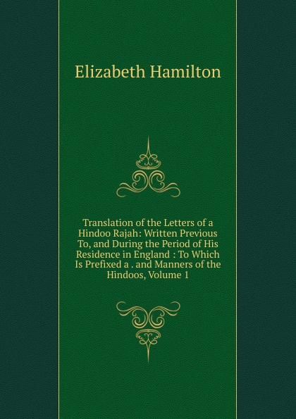Translation of the Letters of a Hindoo Rajah: Written Previous To, and During the Period of His Residence in England : To Which Is Prefixed a . and Manners of the Hindoos, Volume 1