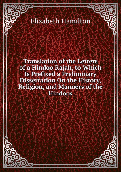 Translation of the Letters of a Hindoo Rajah, to Which Is Prefixed a Preliminary Dissertation On the History, Religion, and Manners of the Hindoos