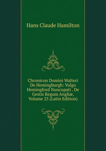 Chronicon Domini Walteri De Hemingburgh: Vulgo Hemingford Nuncupati . De Gestis Regum Angliae, Volume 25 (Latin Edition)
