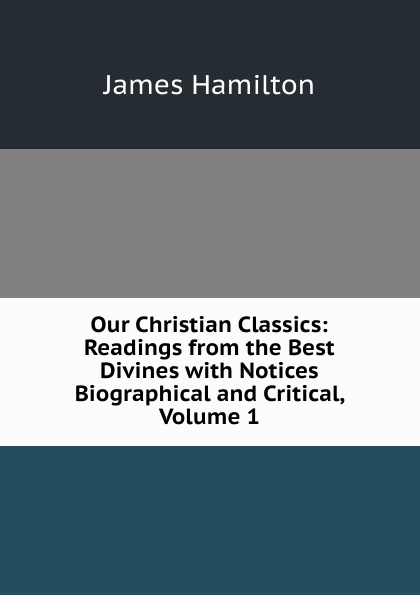 Our Christian Classics: Readings from the Best Divines with Notices Biographical and Critical, Volume 1