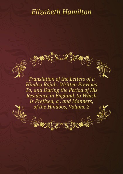 Translation of the Letters of a Hindoo Rajah: Written Previous To, and During the Period of His Residence in England. to Which Is Prefixed, a . and Manners, of the Hindoos, Volume 2