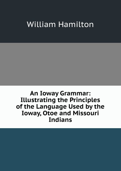 An Ioway Grammar: Illustrating the Principles of the Language Used by the Ioway, Otoe and Missouri Indians