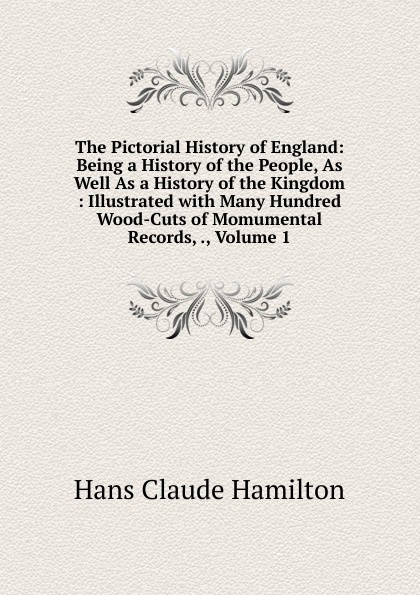 The Pictorial History of England: Being a History of the People, As Well As a History of the Kingdom : Illustrated with Many Hundred Wood-Cuts of Momumental Records, ., Volume 1