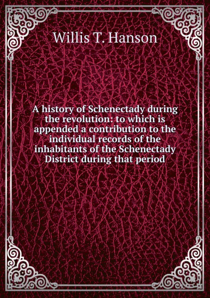 A history of Schenectady during the revolution: to which is appended a contribution to the individual records of the inhabitants of the Schenectady District during that period