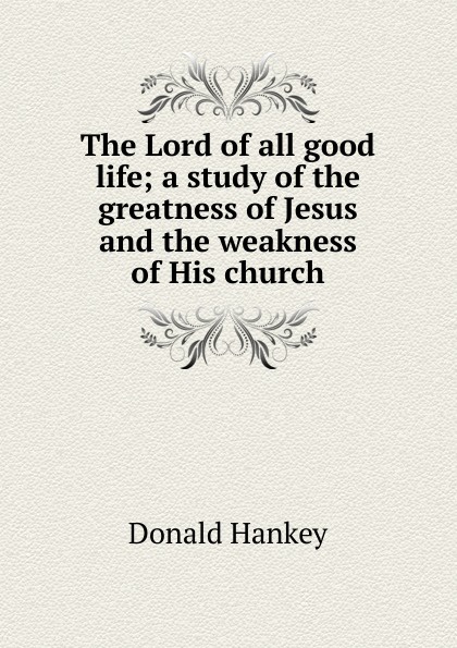 The Lord of all good life; a study of the greatness of Jesus and the weakness of His church