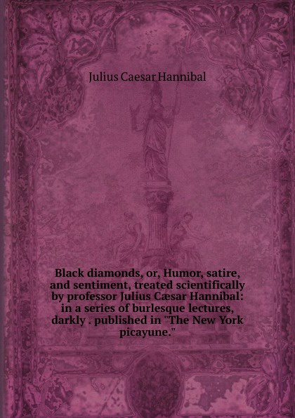 Black diamonds, or, Humor, satire, and sentiment, treated scientifically by professor Julius Caesar Hannibal: in a series of burlesque lectures, darkly . published in \