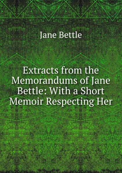 Extracts from the Memorandums of Jane Bettle: With a Short Memoir Respecting Her