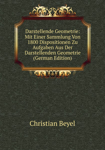 Darstellende Geometrie: Mit Einer Sammlung Von 1800 Dispositionen Zu Aufgaben Aus Der Darstellenden Geometrie (German Edition)