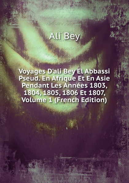 Voyages D.ali Bey El Abbassi Pseud. En Afrique Et En Asie Pendant Les Annees 1803, 1804, 1805, 1806 Et 1807, Volume 1 (French Edition)