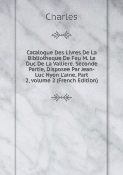 Catalogue Des Livres De La Bibliotheque De Feu M. Le Duc De La Valliere. Seconde Partie, Disposee Par Jean-Luc Nyon L.aine, Part 2,.volume 2 (French Edition)