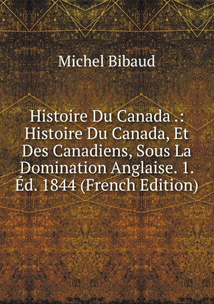 Histoire Du Canada .: Histoire Du Canada, Et Des Canadiens, Sous La Domination Anglaise. 1. Ed. 1844 (French Edition)