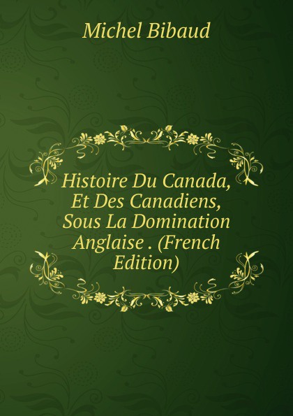 Histoire Du Canada, Et Des Canadiens, Sous La Domination Anglaise . (French Edition)