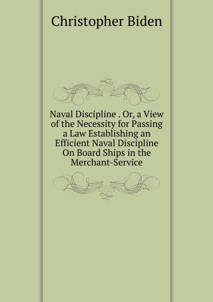 Naval Discipline . Or, a View of the Necessity for Passing a Law Establishing an Efficient Naval Discipline On Board Ships in the Merchant-Service